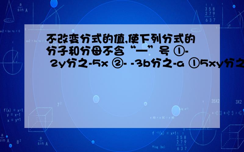 不改变分式的值,使下列分式的分子和分母不含“—”号 ①- 2y分之-5x ②- -3b分之-a ①5xy分之3a=10axy分之（ ）②a的平方-4分之a+2=( )分之1