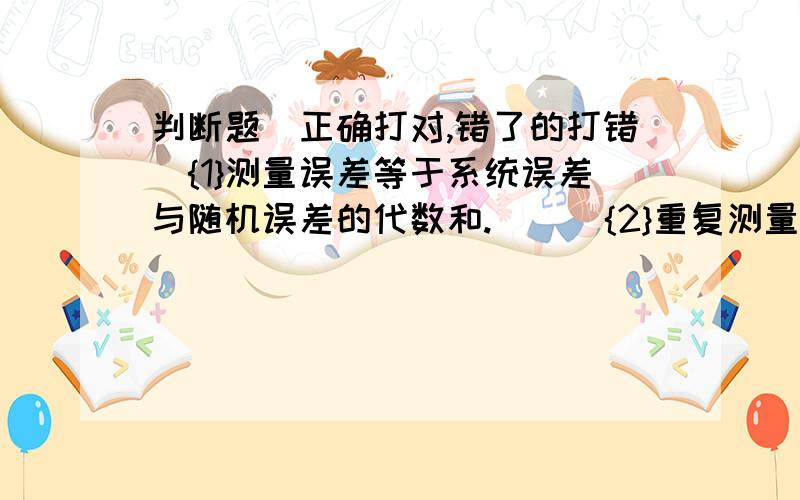 判断题(正确打对,错了的打错）{1}测量误差等于系统误差与随机误差的代数和.( ) {2}重复测量条件下,各次测量结果的误差可能是不同的,但表征测量结果的分散性的实验性标准偏差却是相同的.