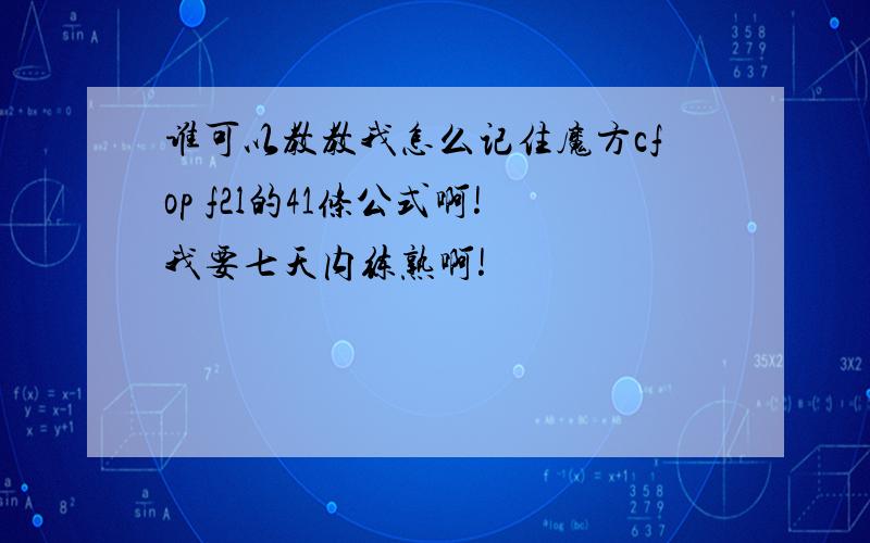 谁可以教教我怎么记住魔方cfop f2l的41条公式啊!我要七天内练熟啊!