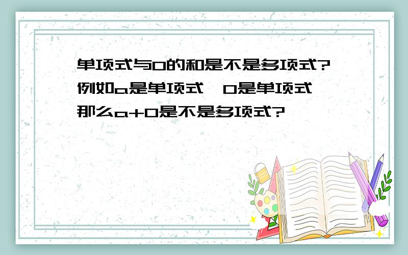 单项式与0的和是不是多项式?例如a是单项式,0是单项式,那么a+0是不是多项式?