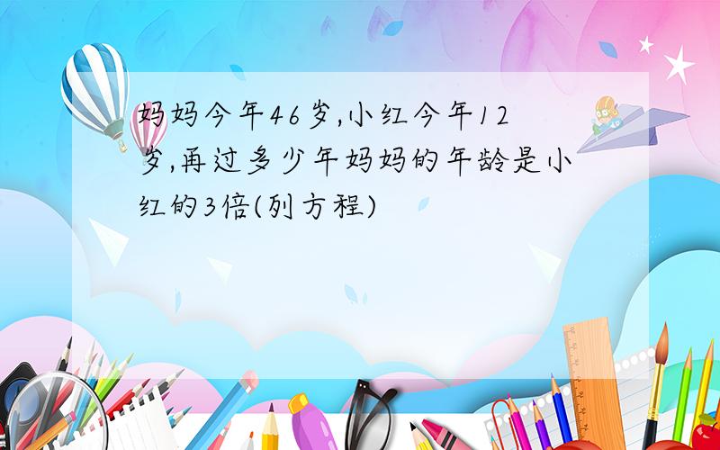 妈妈今年46岁,小红今年12岁,再过多少年妈妈的年龄是小红的3倍(列方程)