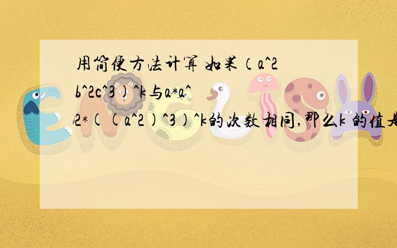 用简便方法计算 如果（a^2b^2c^3)^k与a*a^2*((a^2)^3)^k的次数相同,那么k 的值是多少