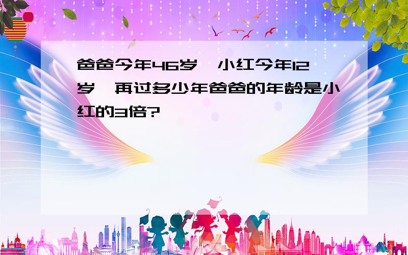 爸爸今年46岁,小红今年12岁,再过多少年爸爸的年龄是小红的3倍?