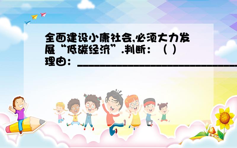 全面建设小康社会,必须大力发展“低碳经济”.判断：（ ）理由：___________________________________________________________________________________________________________________________________________________________________