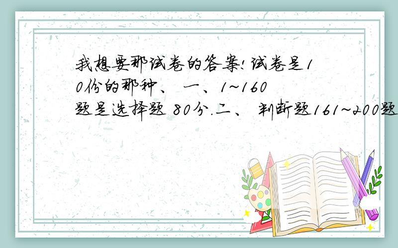 我想要那试卷的答案!试卷是10份的那种、 一、1~160题是选择题 80分.二、 判断题161~200题.大哥大姐们看清楚了啊!是10份的那种啊!对不起!上天有是出去没写清楚！那试卷是 《汽车修理工中级理