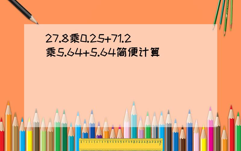 27.8乘0.25+71.2乘5.64+5.64简便计算