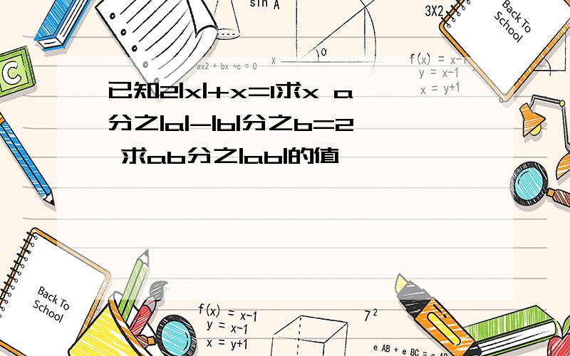 已知2|x|+x=1求x a分之|a|-|b|分之b=2 求ab分之|ab|的值