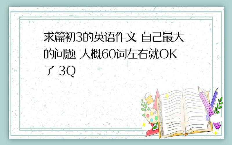 求篇初3的英语作文 自己最大的问题 大概60词左右就OK了 3Q