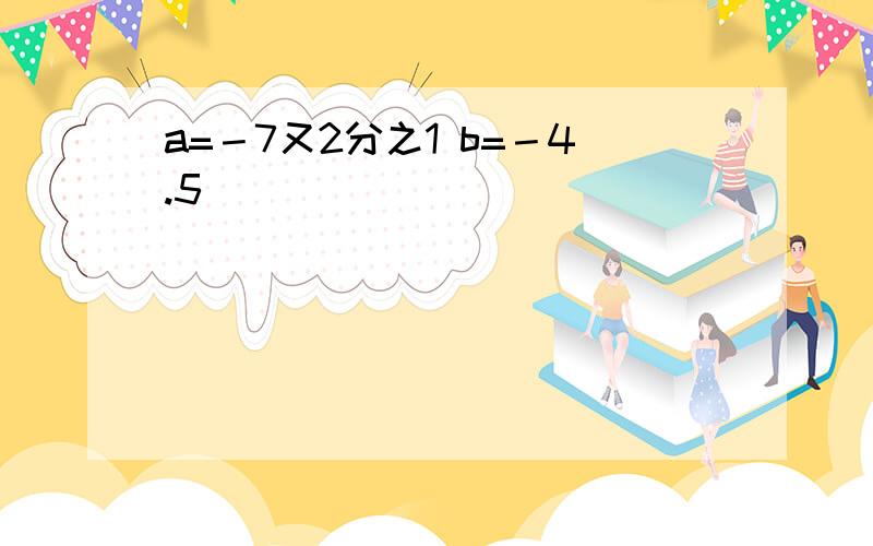 a=－7又2分之1 b=－4.5