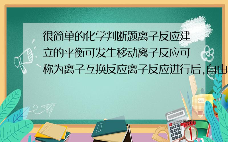 很简单的化学判断题离子反应建立的平衡可发生移动离子反应可称为离子互换反应离子反应进行后,自由移动的离子浓度减小