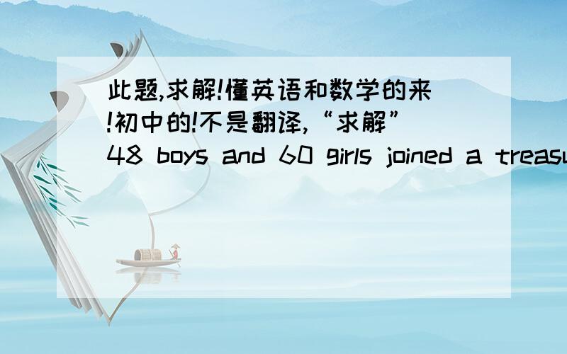 此题,求解!懂英语和数学的来!初中的!不是翻译,“求解”48 boys and 60 girls joined a treasure hunt competition.The teacher wants to group the students into as many groups as possible,so that each group has the same number of boys a