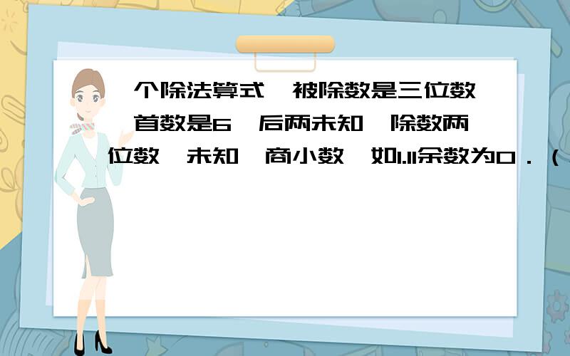 一个除法算式,被除数是三位数,首数是6,后两未知,除数两位数,未知,商小数,如1.11余数为0．（急需!