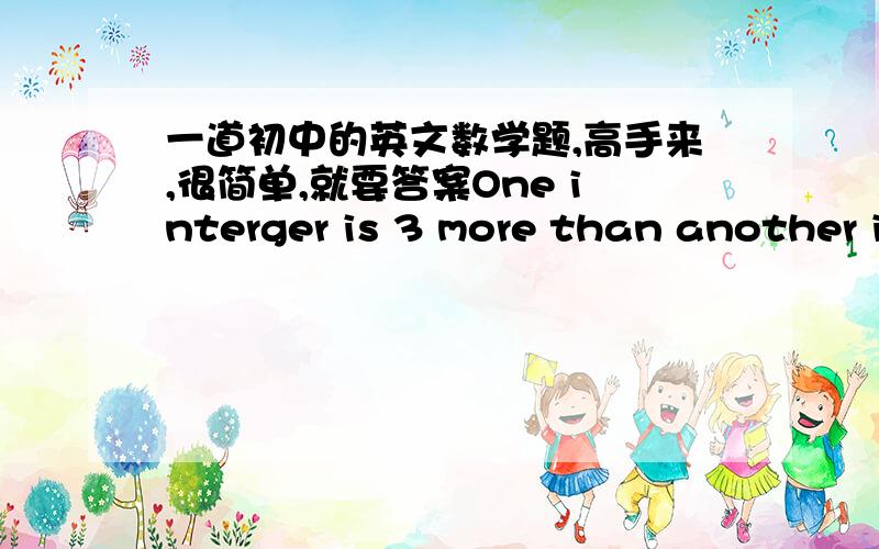 一道初中的英文数学题,高手来,很简单,就要答案One interger is 3 more than another integer.The difference in their squares is 6 more than 5 times the larger.Find the integers.就要答案