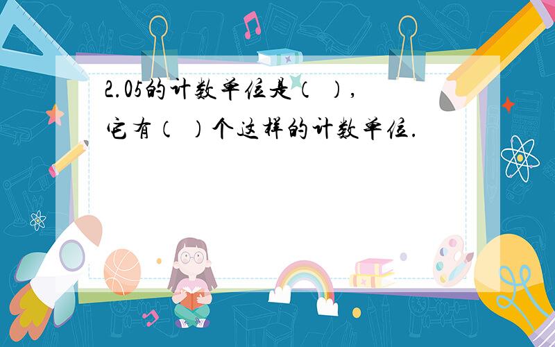 2.05的计数单位是（ ）,它有（ ）个这样的计数单位.