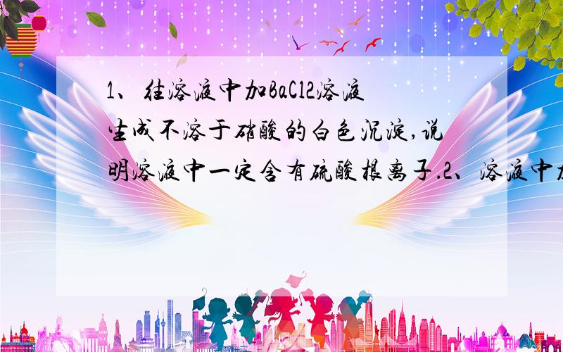 1、往溶液中加BaCl2溶液生成不溶于硝酸的白色沉淀,说明溶液中一定含有硫酸根离子．2、溶液中加稀盐酸,有能使澄清石灰水变浑浊的气体放出,说明溶液中有碳酸根离子（哪个对,为什么）