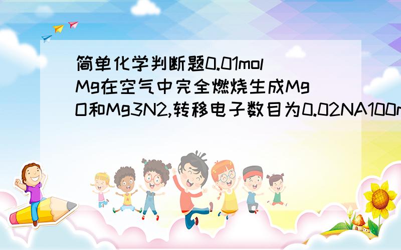 简单化学判断题0.01molMg在空气中完全燃烧生成MgO和Mg3N2,转移电子数目为0.02NA100ml1mol/l的na2co3溶液中含有的离子总数为0.3na麻烦把怎么算详细写一下,谢谢.如果对了,写一下计算过程,错了请说明