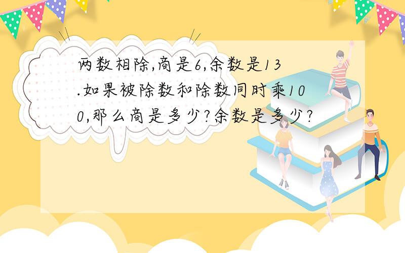 两数相除,商是6,余数是13.如果被除数和除数同时乘100,那么商是多少?余数是多少?