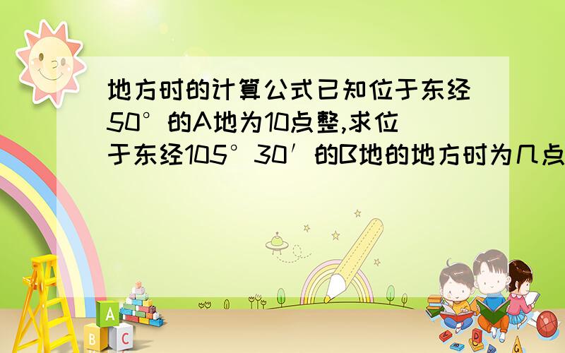 地方时的计算公式已知位于东经50°的A地为10点整,求位于东经105°30′的B地的地方时为几点几分?位于西经30°50′的C地的地方时为几点几分?.....................是怎样算的呢？