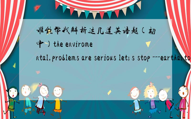 谁能帮我解析这几道英语题(初中)the enviromental,problems are serious let;s stop ---eartha;to pollute b;polluted c;pollution d;polluting这道题选的是c 为什么不能选其他的,2 our english teacher provides monthly test to see the