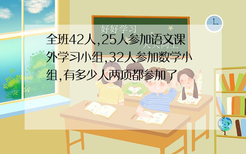 全班42人,25人参加语文课外学习小组,32人参加数学小组,有多少人两项都参加了