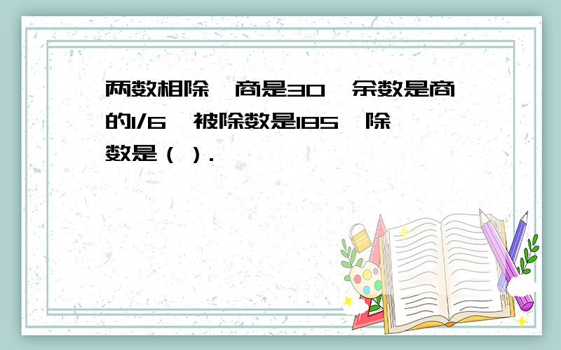 两数相除,商是30,余数是商的1/6,被除数是185,除数是（）.