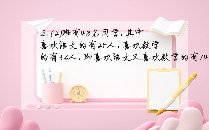 三（2）班有48名同学,其中喜欢语文的有25人,喜欢数学的有36人,即喜欢语文又喜欢数学的有14人,这两科都不喜欢的有多少人?