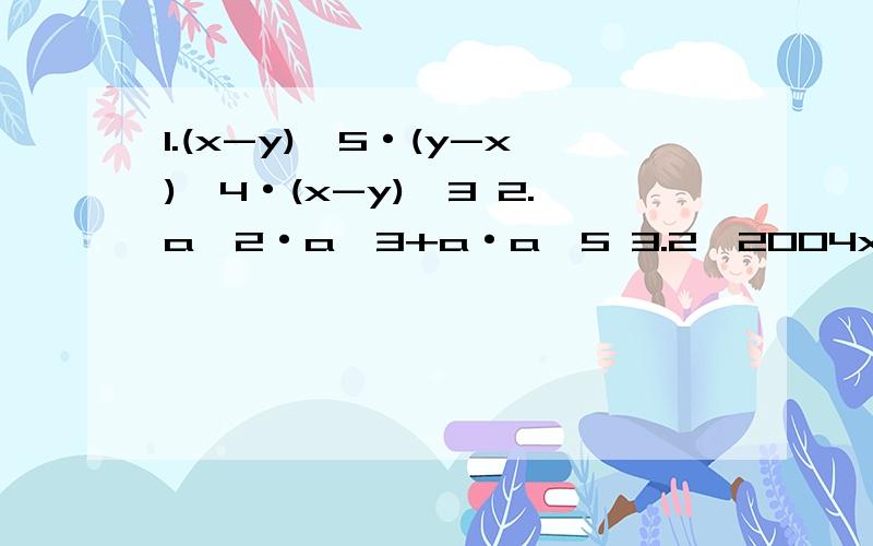 1.(x-y)^5·(y-x)^4·(x-y)^3 2.a^2·a^3+a·a^5 3.2^2004x(-2)^2004x(-1/4)^2004计算!现在就要!上面是有3小题