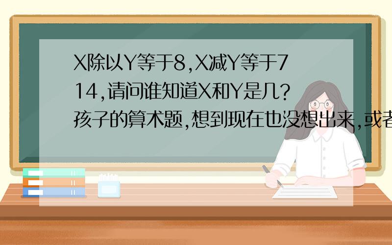 X除以Y等于8,X减Y等于714,请问谁知道X和Y是几?孩子的算术题,想到现在也没想出来,或者提供一个公式,