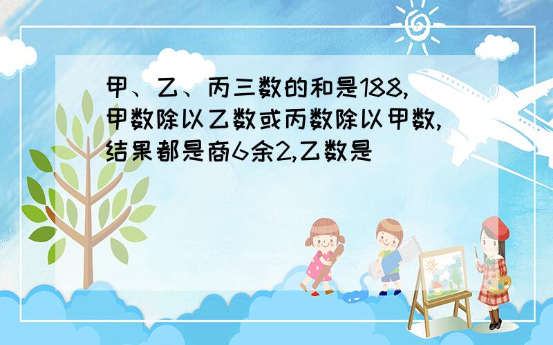 甲、乙、丙三数的和是188,甲数除以乙数或丙数除以甲数,结果都是商6余2,乙数是（ ）