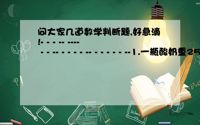 问大家几道数学判断题,好急滴!- - - -- ---- - - -- - - - - -- - - - - - --1.一瓶酸奶重25％千克.（ ）2.把20k盐放入100k水中,盐水的含盐率是20％.（ ）3.甲比乙多5％,乙就比甲少5％.（ ）4.求利息就是用