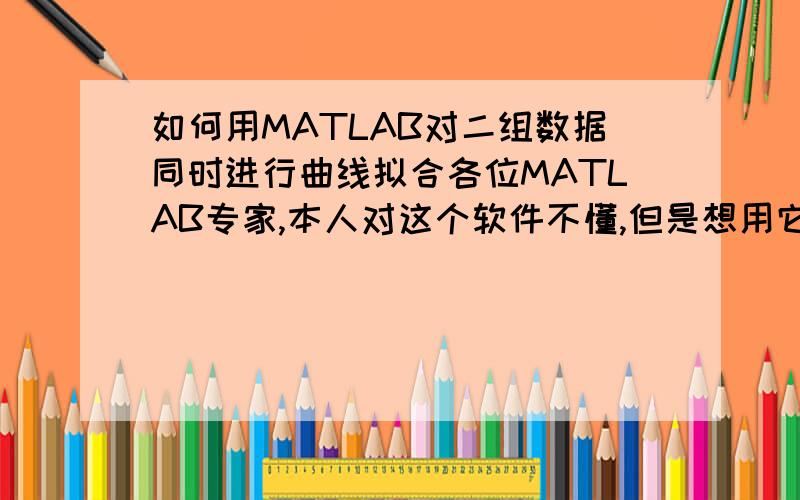 如何用MATLAB对二组数据同时进行曲线拟合各位MATLAB专家,本人对这个软件不懂,但是想用它来拟合一组数据成曲线和方程,我现在已经知道一组（X,Y）如何来拟合成曲线和方程了,可是要是有二组