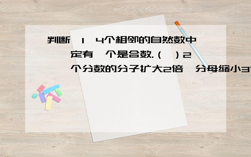 判断、1、4个相邻的自然数中,一定有一个是合数.（ ）2、一个分数的分子扩大2倍,分母缩小3倍,分数值就扩大6倍.（ ）3、把单位“1”分成6份,取其中的1份是6分之1.（ ）4、一辆汽车从甲地到