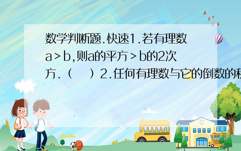 数学判断题.快速1.若有理数a＞b,则a的平方＞b的2次方.（ 　）2.任何有理数与它的倒数的积一定是正数．（　　 ）3.如果m＜n＜0,则/m/＞/n/.（ ）