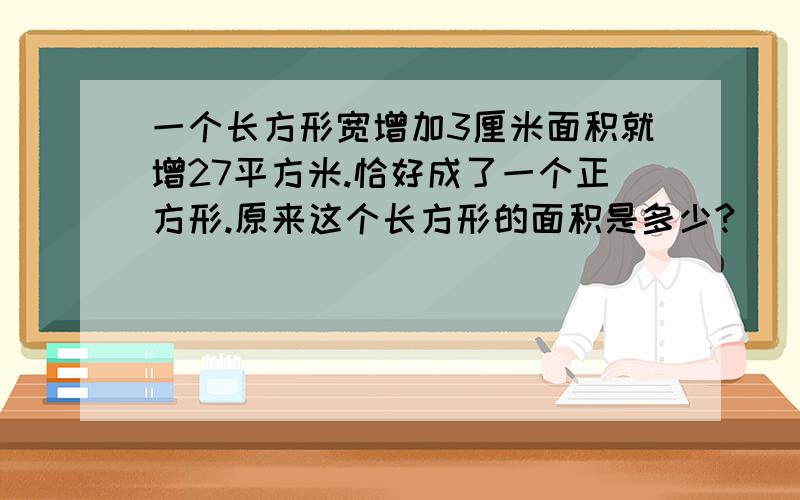 一个长方形宽增加3厘米面积就增27平方米.恰好成了一个正方形.原来这个长方形的面积是多少?