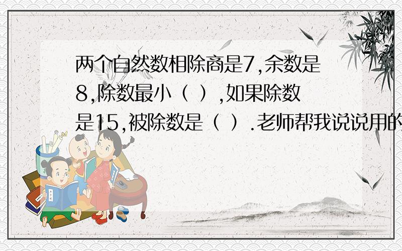 两个自然数相除商是7,余数是8,除数最小（ ）,如果除数是15,被除数是（ ）.老师帮我说说用的方法吧,遇到这样的题用什么方法分析呀?