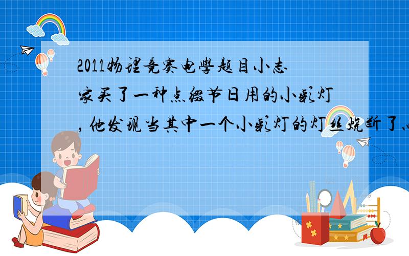 2011物理竞赛电学题目小志家买了一种点缀节日用的小彩灯，他发现当其中一个小彩灯的灯丝烧断了以后，其余的小彩灯还能继续发光。于是小志对小彩灯之间的连接关系产生了兴趣，为此他