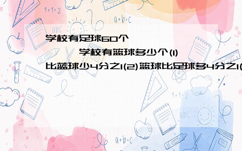 学校有足球60个,———————,学校有篮球多少个(1)比蓝球少4分之1(2)篮球比足球多4分之1(3)比篮球多4分之1(4)篮球比足球的四分之1少一个(5)比篮球的4分之1多5个 只列式或方程不计算