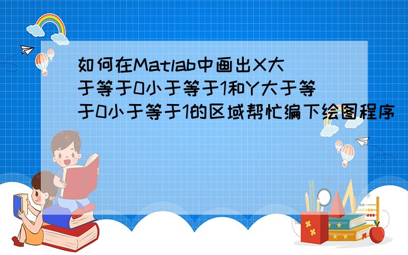 如何在Matlab中画出X大于等于0小于等于1和Y大于等于0小于等于1的区域帮忙编下绘图程序