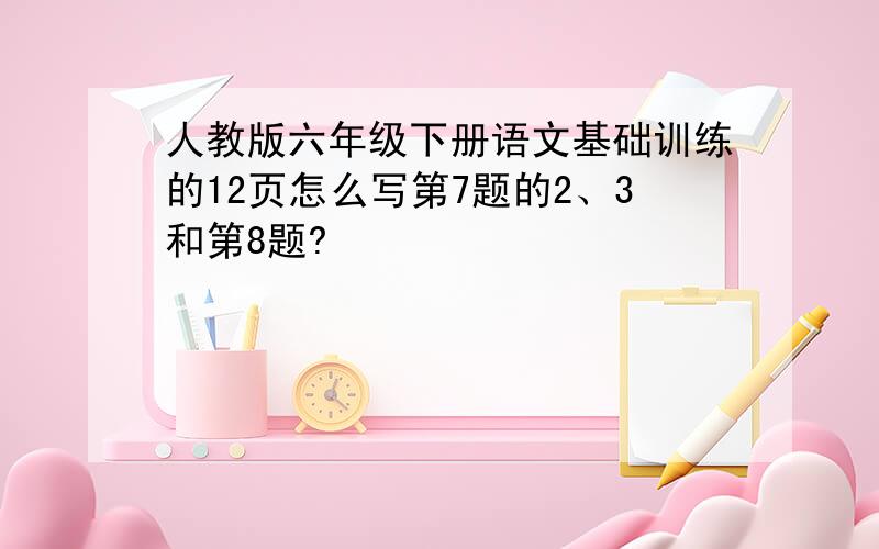 人教版六年级下册语文基础训练的12页怎么写第7题的2、3和第8题?