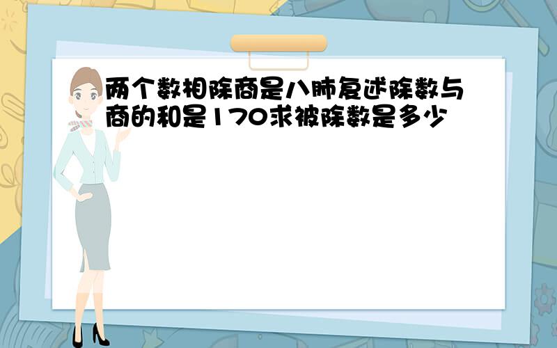 两个数相除商是八肺复述除数与商的和是170求被除数是多少