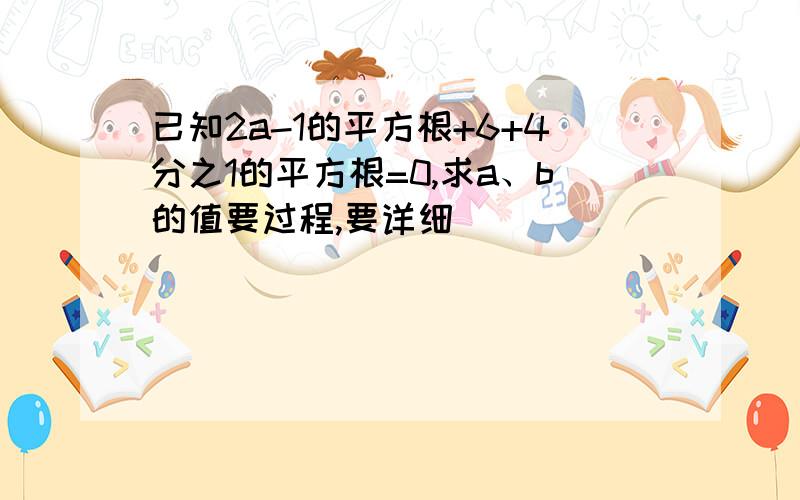 已知2a-1的平方根+6+4分之1的平方根=0,求a、b的值要过程,要详细