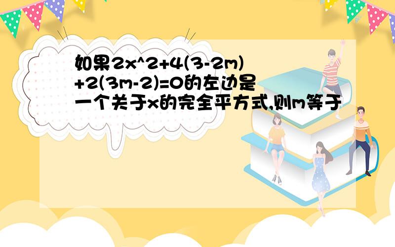 如果2x^2+4(3-2m)+2(3m-2)=0的左边是一个关于x的完全平方式,则m等于