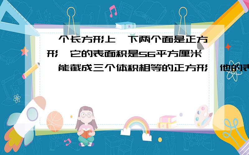 一个长方形上、下两个面是正方形,它的表面积是56平方厘米,能截成三个体积相等的正方形,他的表面积增加了（）平方厘米?