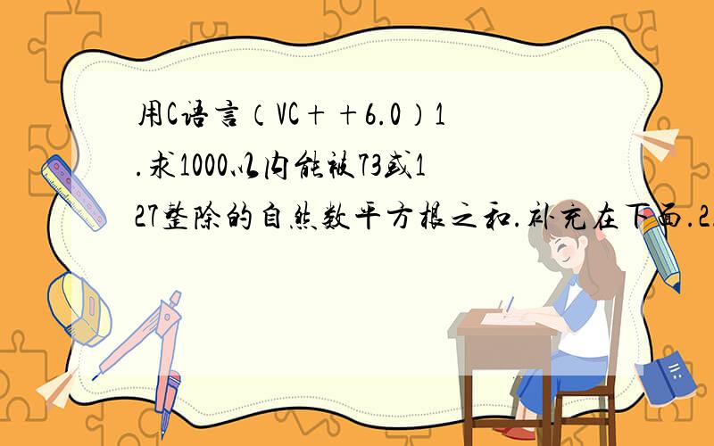 用C语言（VC++6.0）1.求1000以内能被73或127整除的自然数平方根之和.补充在下面.2.求级数a=2/1 + 3/2 + 5/3 +8/5 +13/8+21/13…的前30项之和.