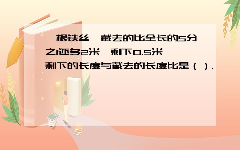 一根铁丝,截去的比全长的5分之1还多2米,剩下0.5米,剩下的长度与截去的长度比是（）.