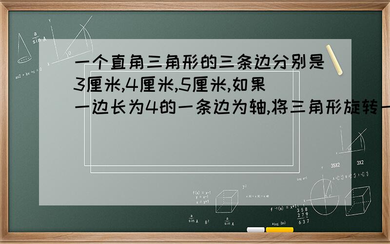 一个直角三角形的三条边分别是3厘米,4厘米,5厘米,如果一边长为4的一条边为轴,将三角形旋转一周,得到一个什么形体?求出体积.