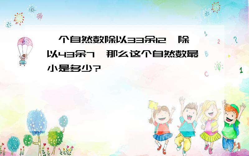 一个自然数除以33余12,除以43余7,那么这个自然数最小是多少?