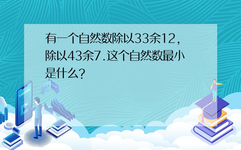 有一个自然数除以33余12,除以43余7.这个自然数最小是什么?