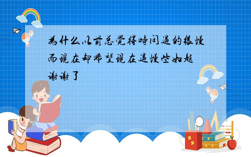 为什么以前总觉得时间过的很慢而现在却希望现在过慢些如题 谢谢了