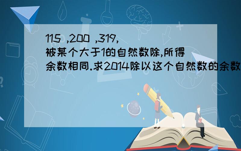 115 ,200 ,319,被某个大于1的自然数除,所得余数相同.求2014除以这个自然数的余数.要解题思路!